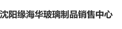 小嫩逼被大鸡巴好大爆视频沈阳缘海华玻璃制品销售中心